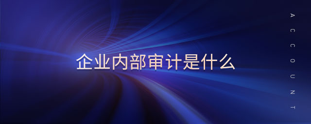 企業(yè)內(nèi)部審計是什么 企業(yè)內(nèi)部審計是什么