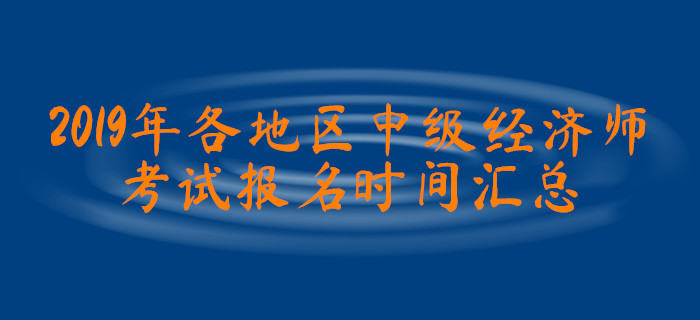 2019年各地區(qū)中級經濟師考試報名時間匯總 2019年各地區(qū)中級經濟師考試報名時間匯總