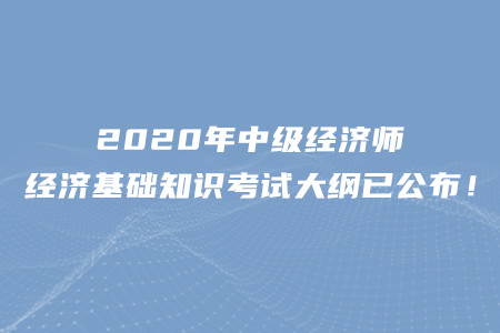2020年中級(jí)經(jīng)濟(jì)師經(jīng)濟(jì)基礎(chǔ)知識(shí)考試大綱已公布！
