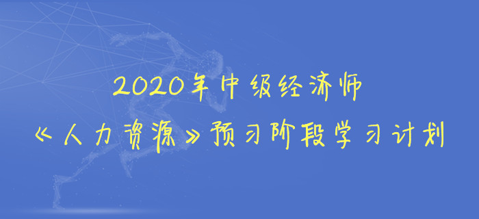 2020年中級(jí)經(jīng)濟(jì)師《人力資源》預(yù)習(xí)階段學(xué)習(xí)計(jì)劃
