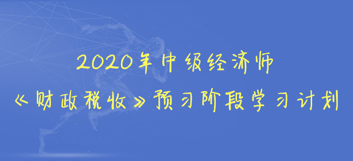 2020年中級(jí)經(jīng)濟(jì)師《財(cái)政稅收》預(yù)習(xí)階段學(xué)習(xí)計(jì)劃 2020年中級(jí)經(jīng)濟(jì)師《財(cái)政稅收》預(yù)習(xí)階段學(xué)習(xí)計(jì)劃