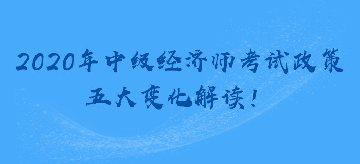 2020年中級經(jīng)濟師考試政策，五大變化解讀！