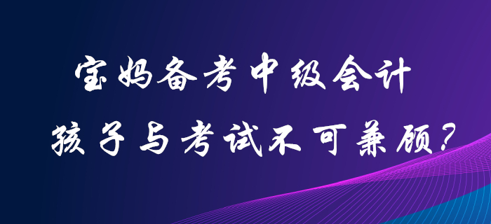 寶媽備考中級會計職稱，孩子和考試二者不可兼顧？