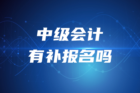 2020年中級會計補(bǔ)報名時間6月份有嗎？