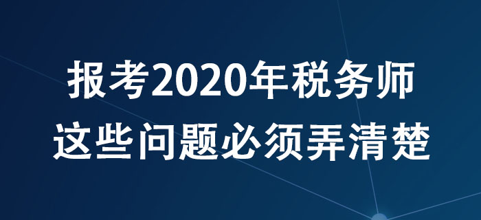 報(bào)考2020年稅務(wù)師，這些問(wèn)題必須弄清楚！