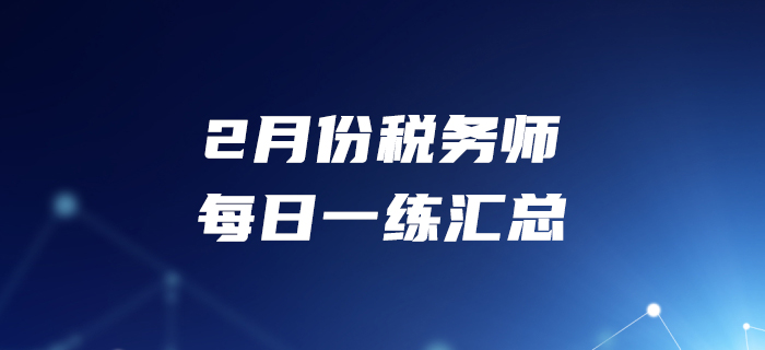 2020年2月份稅務師每日一練匯總2.29 2020年2月份稅務師每日一練匯總2.29