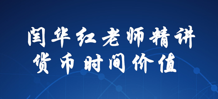 解惑！閆華紅老師為你精講，中級會計(jì)財(cái)務(wù)管理貨幣時(shí)間價(jià)值！