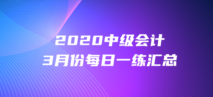 2020年中級會計(jì)職稱3月份每日一練匯總 2020年中級會計(jì)職稱3月份每日一練匯總