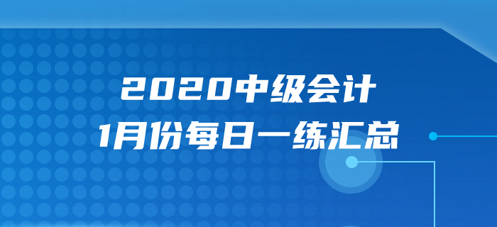 2020年中級(jí)會(huì)計(jì)職稱(chēng)1月份每日一練匯總 2020年中級(jí)會(huì)計(jì)職稱(chēng)1月份每日一練匯總