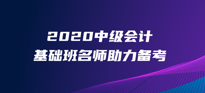 中級會計備考沒基礎(chǔ)？速學2020年中級會計基礎(chǔ)班，名師領(lǐng)路！