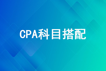 CPA第一年考哪幾門好？CPA考試科目怎么搭配？