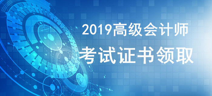 2019年高級會計(jì)師證書領(lǐng)取相關(guān)資訊