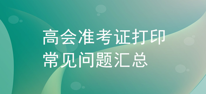 高級(jí)會(huì)計(jì)師準(zhǔn)考證打印常見(jiàn)問(wèn)題匯總！