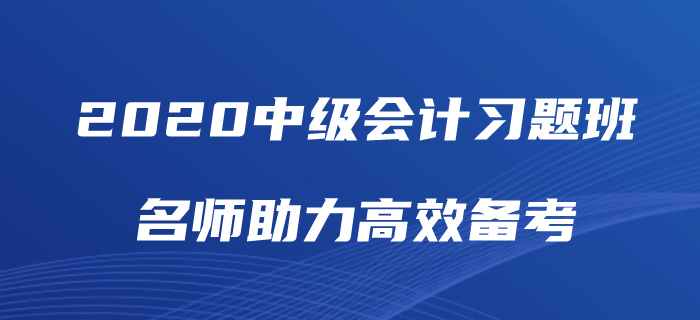 2020年中級(jí)會(huì)計(jì)師備考如何“刷題”？中級(jí)會(huì)計(jì)習(xí)題班為你解憂！