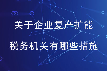 關(guān)于企業(yè)復(fù)產(chǎn)擴(kuò)能，稅務(wù)機(jī)關(guān)有哪些措施