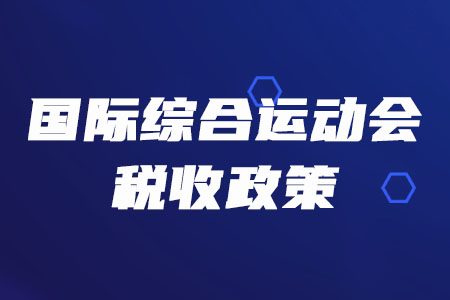稅務(wù)師必看！三部門聯(lián)合發(fā)布多項(xiàng)國(guó)際綜合運(yùn)動(dòng)會(huì)稅收政策
