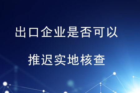 出口企業(yè)是否可以推遲實地核查