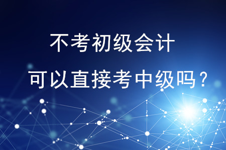 不考初級會計可以直接考中級嗎？