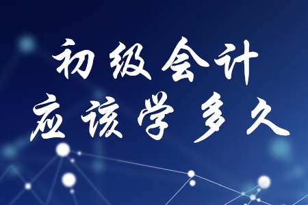 初級(jí)會(huì)計(jì)應(yīng)該學(xué)多久？