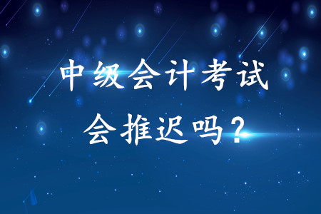 2020年中級(jí)會(huì)計(jì)師考試會(huì)推遲嗎？