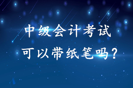 中級會計考試可以帶紙筆嗎？