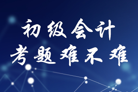 初級(jí)會(huì)計(jì)職稱考題難不難？