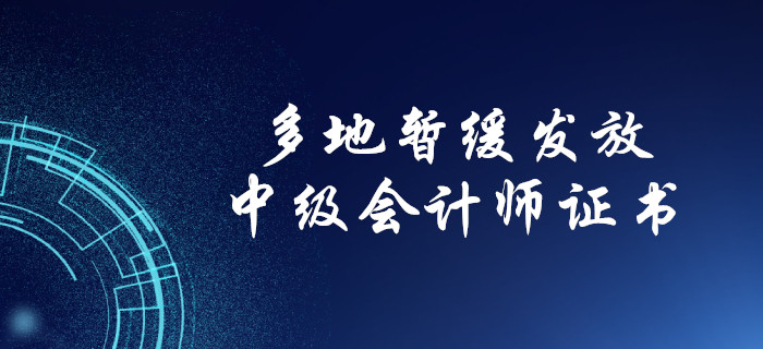中級(jí)會(huì)計(jì)考生注意！多地暫緩發(fā)放中級(jí)會(huì)計(jì)紙質(zhì)證書！