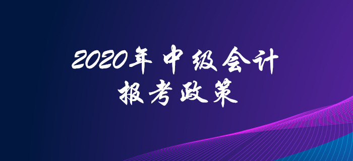 2020年中級會計職稱報考政策搶先看！高頻問題全面解答！