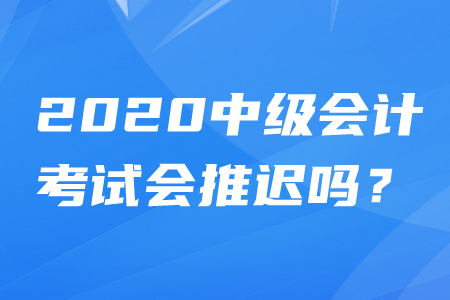 2020年中級(jí)會(huì)計(jì)師考試時(shí)間推遲嗎？