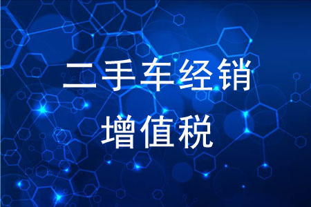 二手車經(jīng)銷增值稅，有哪些問題值得注意？