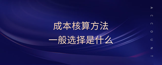 成本核算方法一般選擇是什么 成本核算方法一般選擇是什么