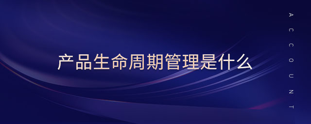產品生命周期管理是什么 產品生命周期管理是什么