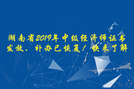 湖南省2019年中級經(jīng)濟師證書發(fā)放、補辦已恢復！快來了解