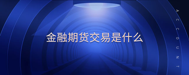 金融期貨交易是什么 金融期貨交易是什么