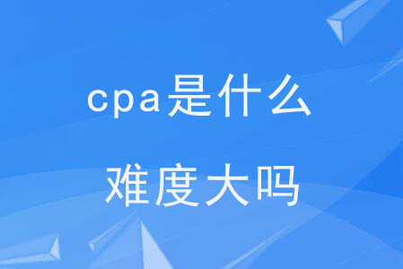 cpa是什么？難度大嗎？