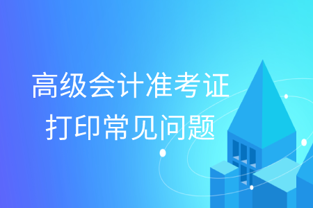 2019年高級會(huì)計(jì)師準(zhǔn)考證打印常見問題匯總