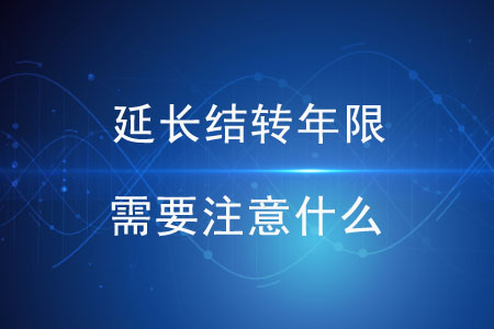 延長結(jié)轉(zhuǎn)年限需要注意什么？