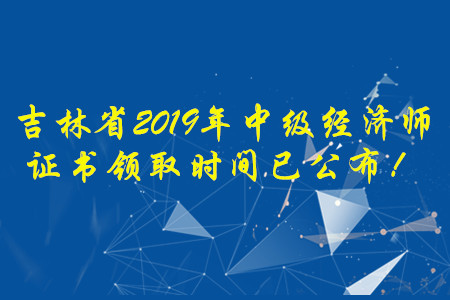 吉林省2019年中級(jí)經(jīng)濟(jì)師證書領(lǐng)取時(shí)間已公布！