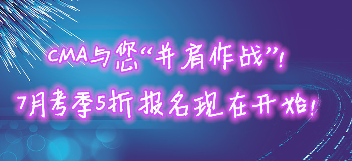 CMA與您“并肩作戰(zhàn)”！7月考季5折報名現(xiàn)在開始！