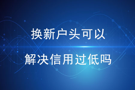 換新戶頭可以解決信用過(guò)低嗎？