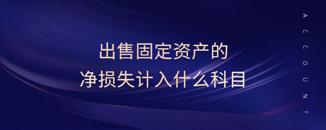 出售固定資產(chǎn)的凈損失計(jì)入什么科目 出售固定資產(chǎn)的凈損失計(jì)入什么科目