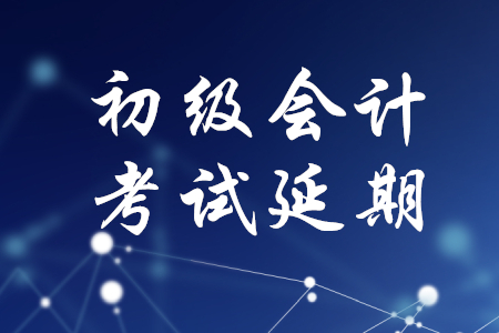 初級會計職稱考試會延期嗎？