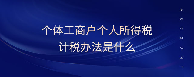 個體工商戶個人所得稅計稅辦法是什么 個體工商戶個人所得稅計稅辦法是什么