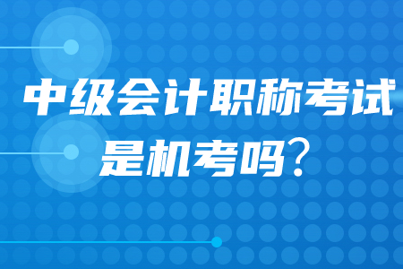 中級會計職稱考試是機考還是紙質考？2020年考生必看！