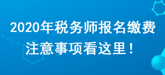 考生請(qǐng)注意！2020年稅務(wù)師報(bào)名繳費(fèi)注意事項(xiàng)看這里！
