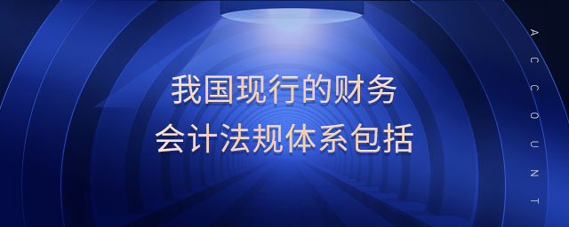 我國(guó)現(xiàn)行的財(cái)務(wù)會(huì)計(jì)法規(guī)體系包括
