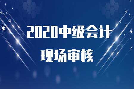 2020年中級(jí)會(huì)計(jì)職稱現(xiàn)場(chǎng)審核時(shí)間在什么時(shí)候？