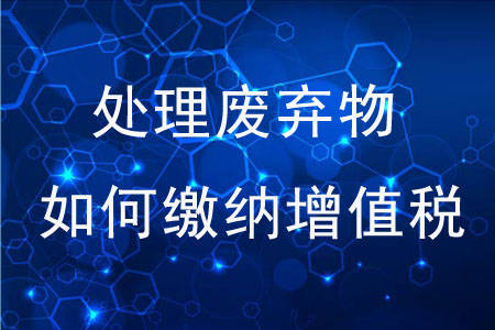 專業(yè)化處理廢棄物如何繳納增值稅？