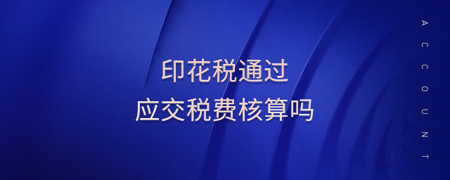 印花稅通過(guò)應(yīng)交稅費(fèi)核算嗎 印花稅通過(guò)應(yīng)交稅費(fèi)核算嗎