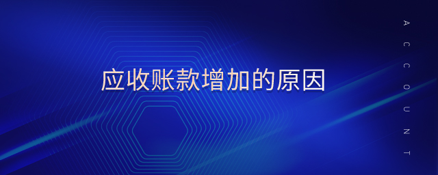 應(yīng)收賬款增加的原因 應(yīng)收賬款增加的原因
